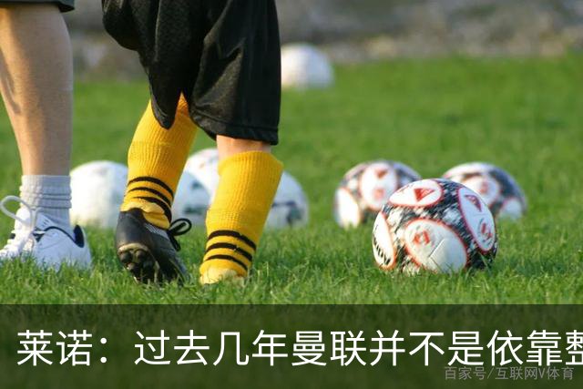 莱诺：过去几年曼联并不是依靠整体取胜，他们球员的个人实力很强